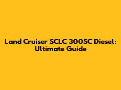 Land Cruiser SCLC 300SC Diesel: Ultimate Guide