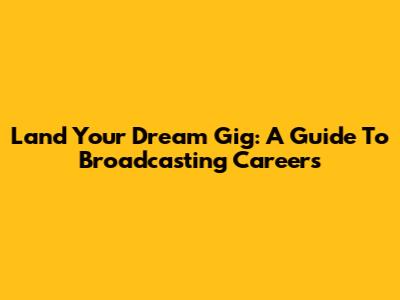 Land Your Dream Gig: A Guide To Broadcasting Careers
