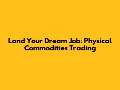 Land Your Dream Job: Physical Commodities Trading