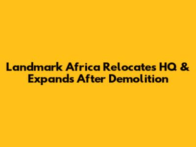 Landmark Africa Relocates HQ & Expands After Demolition