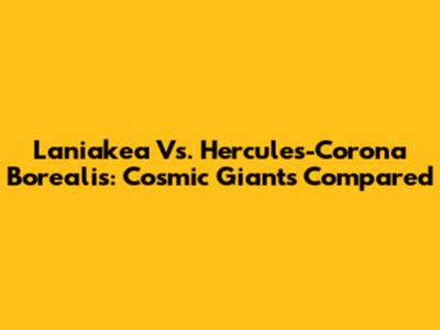 Laniakea Vs. Hercules-Corona Borealis: Cosmic Giants Compared