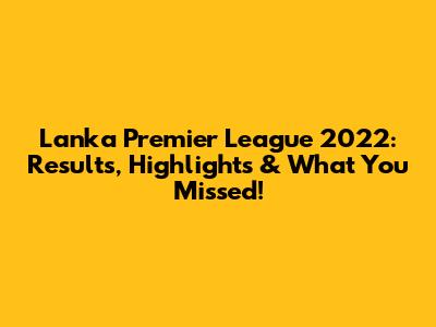Lanka Premier League 2022: Results, Highlights & What You Missed!