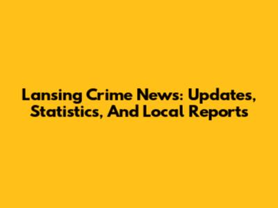 Lansing Crime News: Updates, Statistics, And Local Reports