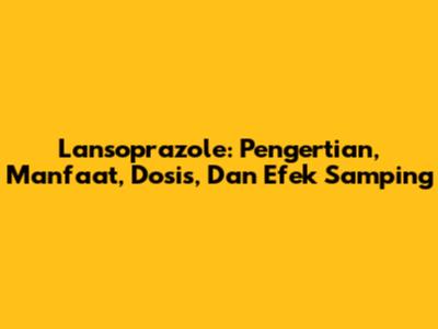 Lansoprazole: Pengertian, Manfaat, Dosis, Dan Efek Samping