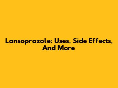 Lansoprazole: Uses, Side Effects, And More