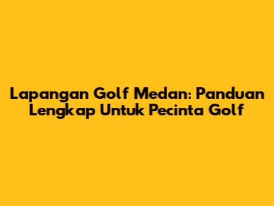 Lapangan Golf Medan: Panduan Lengkap Untuk Pecinta Golf