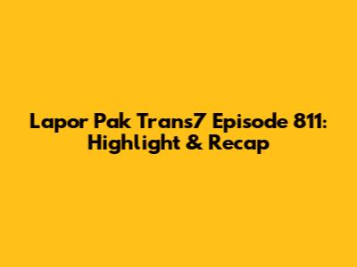 Lapor Pak Trans7 Episode 811: Highlight & Recap