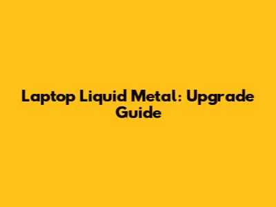 Laptop Liquid Metal: Upgrade Guide