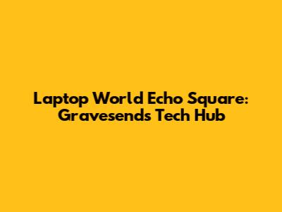 Laptop World Echo Square: Gravesend's Tech Hub
