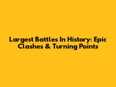 Largest Battles In History: Epic Clashes & Turning Points