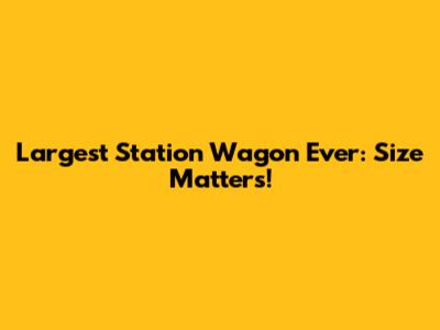 Largest Station Wagon Ever: Size Matters!