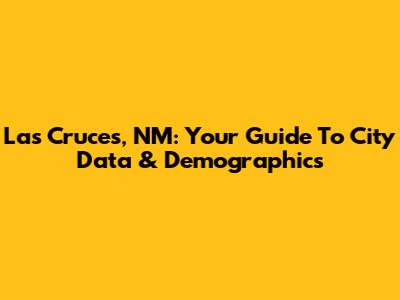 Las Cruces, NM: Your Guide To City Data & Demographics