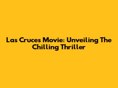 Las Cruces Movie: Unveiling The Chilling Thriller