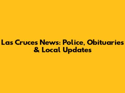 Las Cruces News: Police, Obituaries & Local Updates