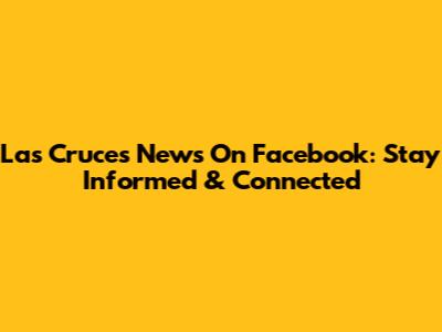 Las Cruces News On Facebook: Stay Informed & Connected