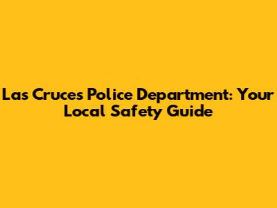 Las Cruces Police Department: Your Local Safety Guide