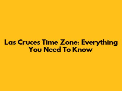 Las Cruces Time Zone: Everything You Need To Know