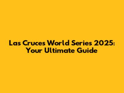 Las Cruces World Series 2025: Your Ultimate Guide