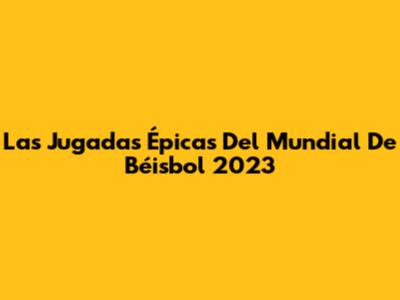 Las Jugadas Épicas Del Mundial De Béisbol 2023