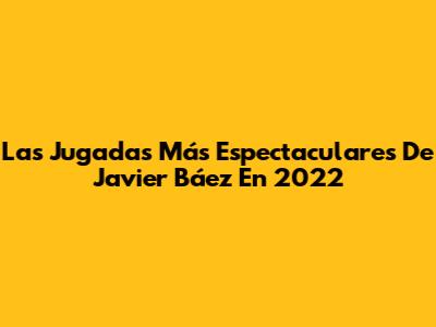 Las Jugadas Más Espectaculares De Javier Báez En 2022