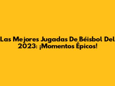 Las Mejores Jugadas De Béisbol Del 2023: ¡Momentos Épicos!