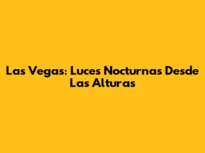 Las Vegas: Luces Nocturnas Desde Las Alturas
