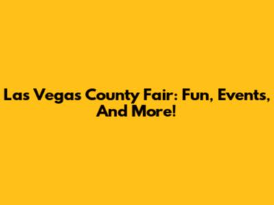 Las Vegas County Fair: Fun, Events, And More!