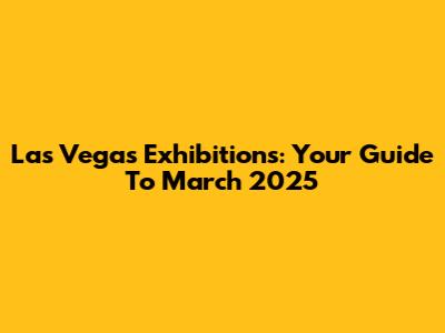 Las Vegas Exhibitions: Your Guide To March 2025