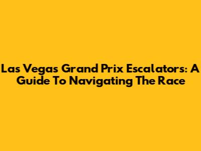 Las Vegas Grand Prix Escalators: A Guide To Navigating The Race