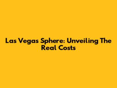 Las Vegas Sphere: Unveiling The Real Costs