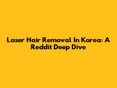 Laser Hair Removal In Korea: A Reddit Deep Dive