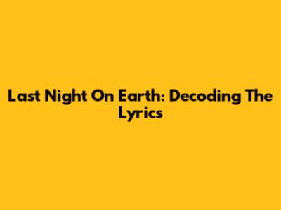 Last Night On Earth: Decoding The Lyrics