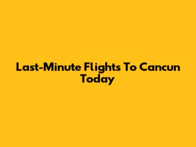 Last-Minute Flights To Cancun Today