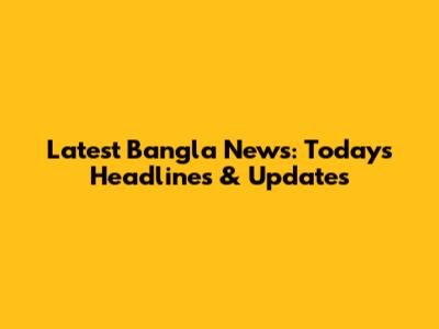 Latest Bangla News: Today's Headlines & Updates