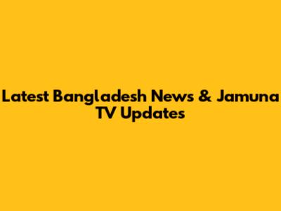 Latest Bangladesh News & Jamuna TV Updates