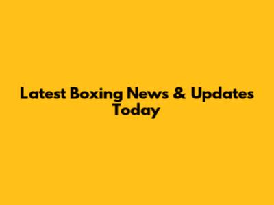 Latest Boxing News & Updates Today