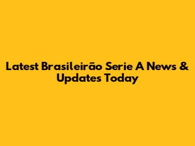 Latest Brasileirão Serie A News & Updates Today