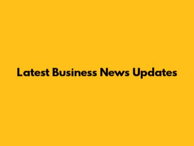 Latest Business News Updates