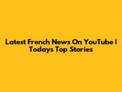 Latest French News On YouTube | Today's Top Stories