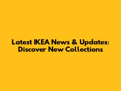 Latest IKEA News & Updates: Discover New Collections