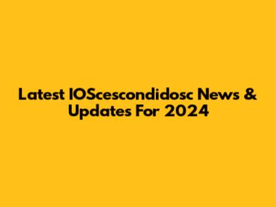 Latest IOScescondidosc News & Updates For 2024