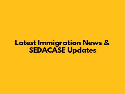 Latest Immigration News & SEDACASE Updates