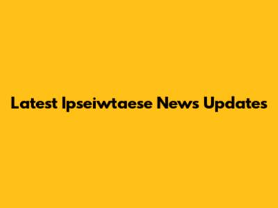 Latest Ipseiwtaese News Updates