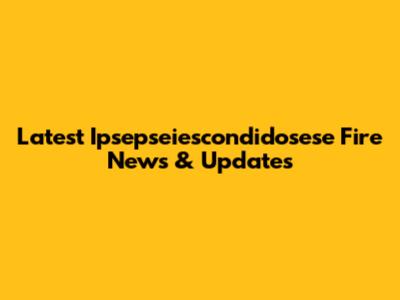 Latest Ipsepseiescondidosese Fire News & Updates