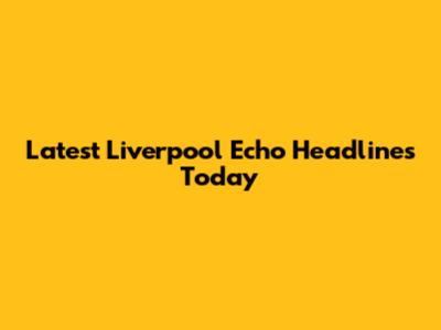 Latest Liverpool Echo Headlines Today