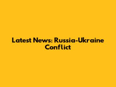 Latest News: Russia-Ukraine Conflict