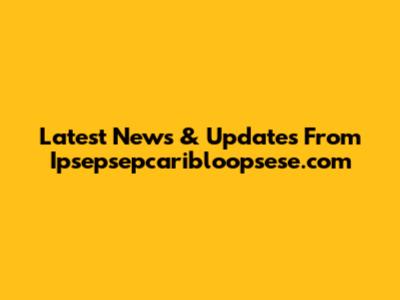 Latest News & Updates From Ipsepsepcaribloopsese.com