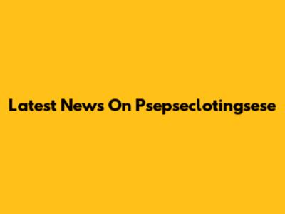 Latest News On Psepseclotingsese