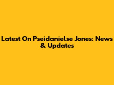 Latest On Pseidanielse Jones: News & Updates