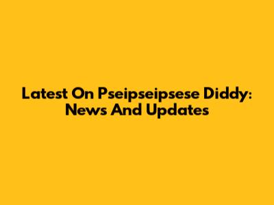 Latest On Pseipseipsese Diddy: News And Updates